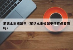 笔记本主板漏电（笔记本主板漏电还有必要修吗）