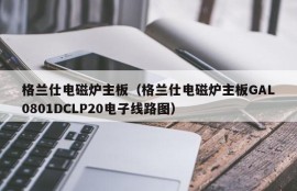 格兰仕电磁炉主板（格兰仕电磁炉主板GAL0801DCLP20电子线路图）