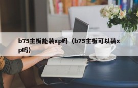 b75主板能装xp吗（b75主板可以装xp吗）