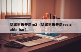 华擎主板开启m2（华擎主板开启resizable bar）