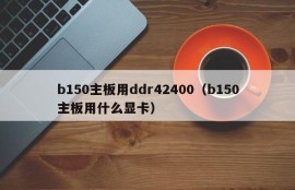 b150主板用ddr42400（b150主板用什么显卡）