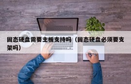 固态硬盘需要主板支持吗（固态硬盘必须要支架吗）