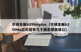 华硕主板b250mplus（华硕主板b250Ma芯片组有几个固态硬盘接口）