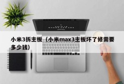 小米3拆主板（小米max3主板坏了修需要多少钱）