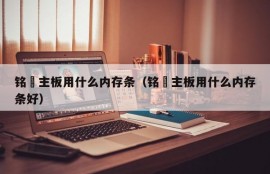 铭瑄主板用什么内存条（铭瑄主板用什么内存条好）