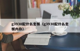 g3930配什么主板（g3930配什么主板内存）