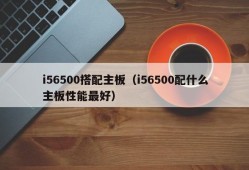 i56500搭配主板（i56500配什么主板性能最好）