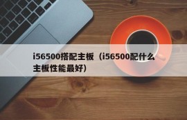 i56500搭配主板（i56500配什么主板性能最好）