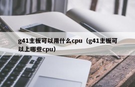 g41主板可以用什么cpu（g41主板可以上哪些cpu）