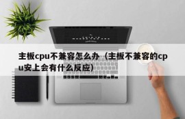 主板cpu不兼容怎么办（主板不兼容的cpu安上会有什么反应）