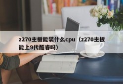 z270主板能装什么cpu（z270主板能上9代酷睿吗）