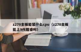 z270主板能装什么cpu（z270主板能上9代酷睿吗）