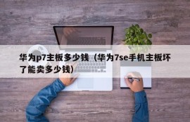 华为p7主板多少钱（华为7se手机主板坏了能卖多少钱）