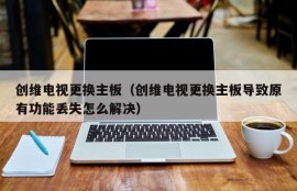 创维电视更换主板（创维电视更换主板导致原有功能丢失怎么解决）