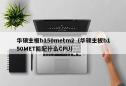 华硕主板b150metm2（华硕主板b150MET能配什么CPU）