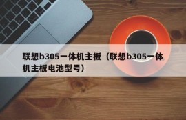 联想b305一体机主板（联想b305一体机主板电池型号）