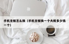 手机主板怎么换（手机主板换一个大概多少钱一个）