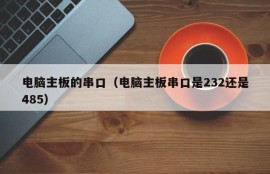 电脑主板的串口（电脑主板串口是232还是485）