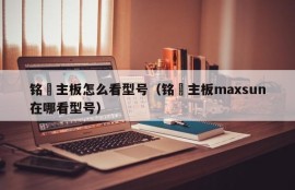 铭瑄主板怎么看型号（铭瑄主板maxsun在哪看型号）