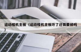 运动相机主板（运动相机主板坏了还需要修吗）