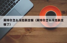 英特尔怎么没出新主板（英特尔怎么没出新主板了）