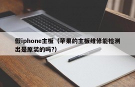 假iphone主板（苹果的主板维修能检测出是原装的吗?）