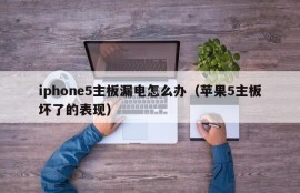 iphone5主板漏电怎么办（苹果5主板坏了的表现）