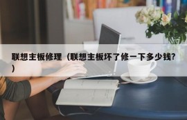 联想主板修理（联想主板坏了修一下多少钱?）