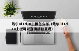 戴尔0t1d10主板怎么样（戴尔0t1d10主板可以直接插独显吗）