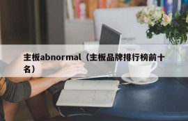 主板abnormal（主板品牌排行榜前十名）