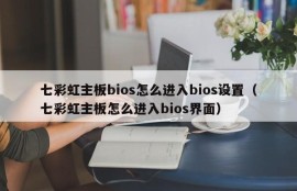 七彩虹主板bios怎么进入bios设置（七彩虹主板怎么进入bios界面）