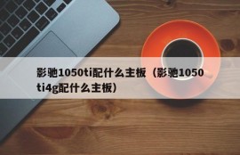 影驰1050ti配什么主板（影驰1050ti4g配什么主板）