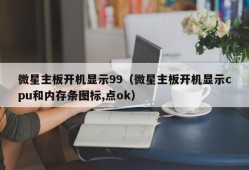 微星主板开机显示99（微星主板开机显示cpu和内存条图标,点ok）