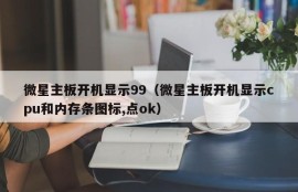 微星主板开机显示99（微星主板开机显示cpu和内存条图标,点ok）