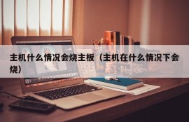 主机什么情况会烧主板（主机在什么情况下会烧）