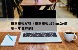 技嘉主板A75（技嘉主板a75ms2v是哪一年生产的）