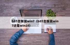 b85主板装win7（b85主板装win7还是win10）