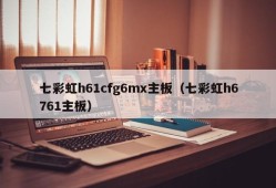 七彩虹h61cfg6mx主板（七彩虹h6761主板）