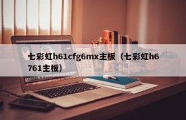 七彩虹h61cfg6mx主板（七彩虹h6761主板）