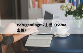 z270gamingm7主板（z270a主板）