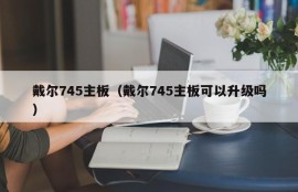 戴尔745主板（戴尔745主板可以升级吗）