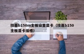 技嘉b150m主板设置显卡（技嘉b150主板显卡插槽）