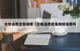 北桥温度主板温度（主板温度就是南桥温度吗）