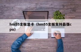 hm55主板显卡（hm55主板支持最强cpu）