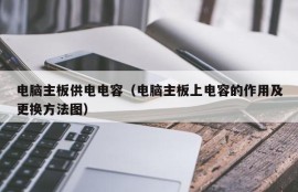 电脑主板供电电容（电脑主板上电容的作用及更换方法图）