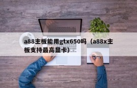 a88主板能用gtx650吗（a88x主板支持最高显卡）