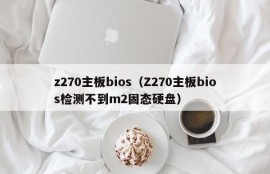 z270主板bios（Z270主板bios检测不到m2固态硬盘）