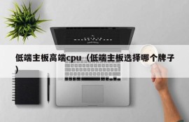 低端主板高端cpu（低端主板选择哪个牌子）