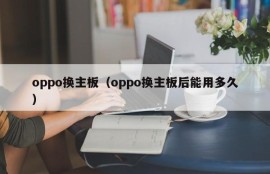 oppo换主板（oppo换主板后能用多久）