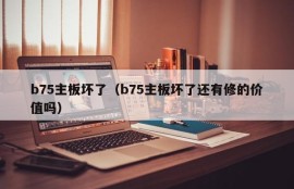 b75主板坏了（b75主板坏了还有修的价值吗）